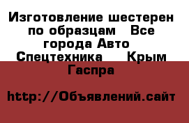 Изготовление шестерен по образцам - Все города Авто » Спецтехника   . Крым,Гаспра